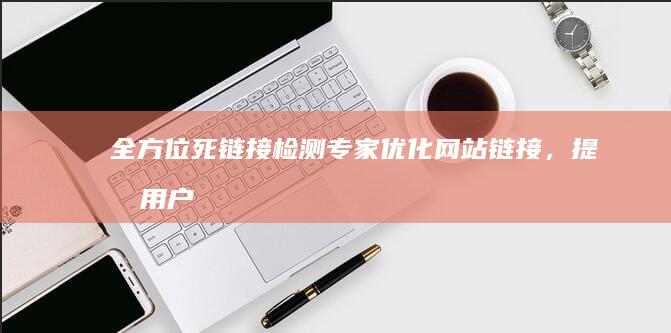 全方位死链接检测专家：优化网站链接，提升用户体验